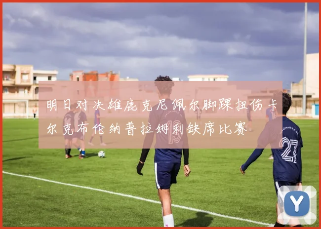 明日对决雄鹿克尼佩尔脚踝扭伤卡尔克布伦纳普拉姆利缺席比赛
