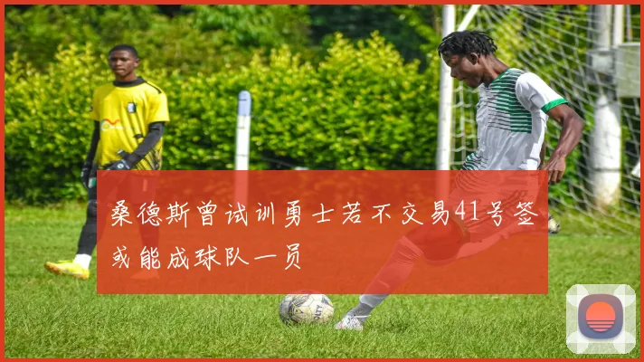桑德斯曾试训勇士若不交易41号签或能成球队一员