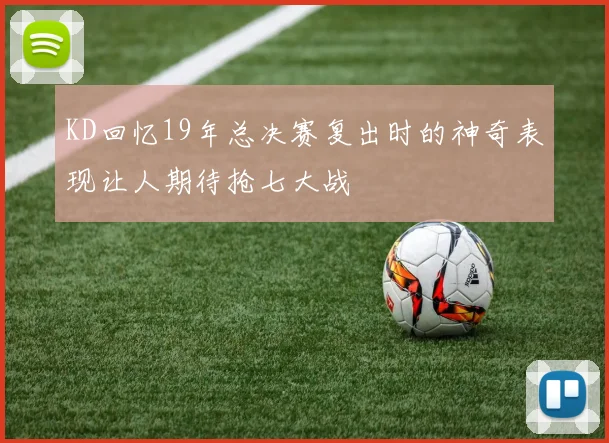KD回忆19年总决赛复出时的神奇表现让人期待抢七大战