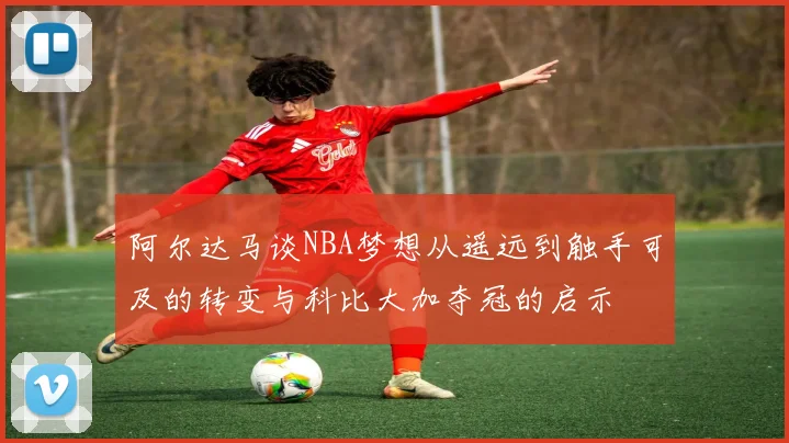 阿尔达马谈NBA梦想从遥远到触手可及的转变与科比大加夺冠的启示