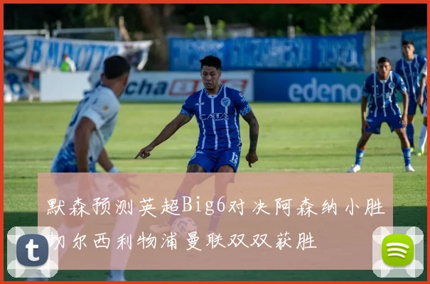 默森预测英超Big6对决阿森纳小胜切尔西利物浦曼联双双获胜