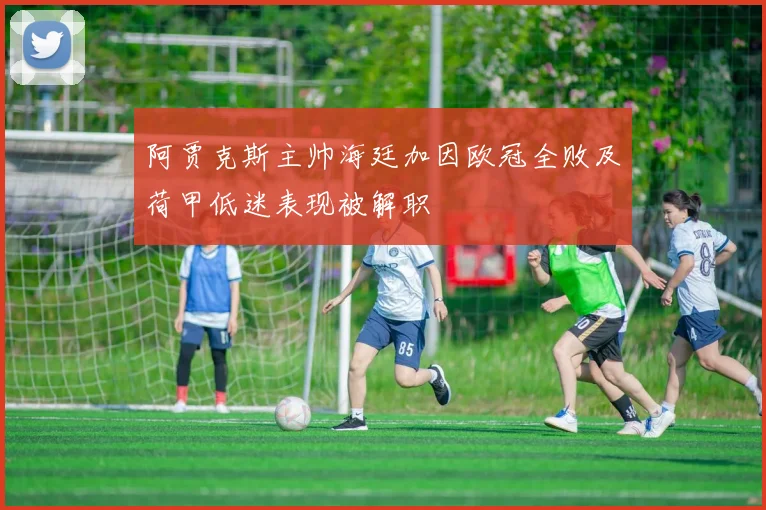 阿贾克斯主帅海廷加因欧冠全败及荷甲低迷表现被解职