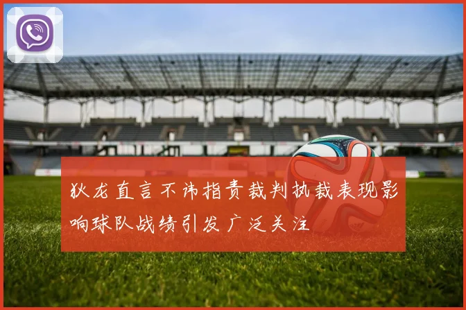 狄龙直言不讳指责裁判执裁表现影响球队战绩引发广泛关注