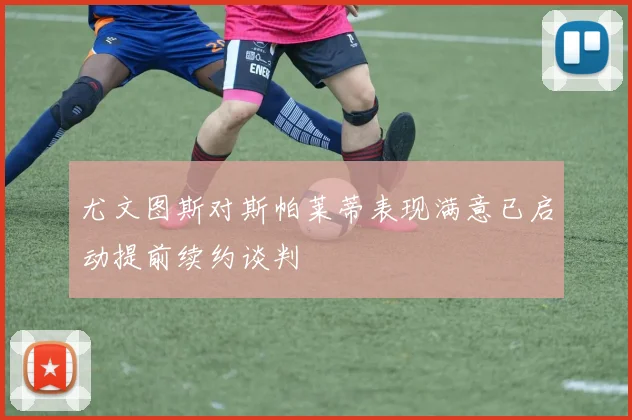 尤文图斯对斯帕莱蒂表现满意已启动提前续约谈判
