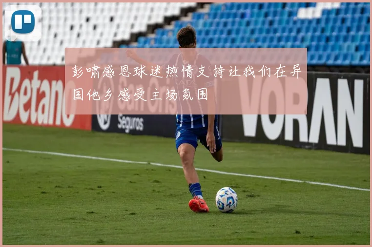 彭啸感恩球迷热情支持让我们在异国他乡感受主场氛围