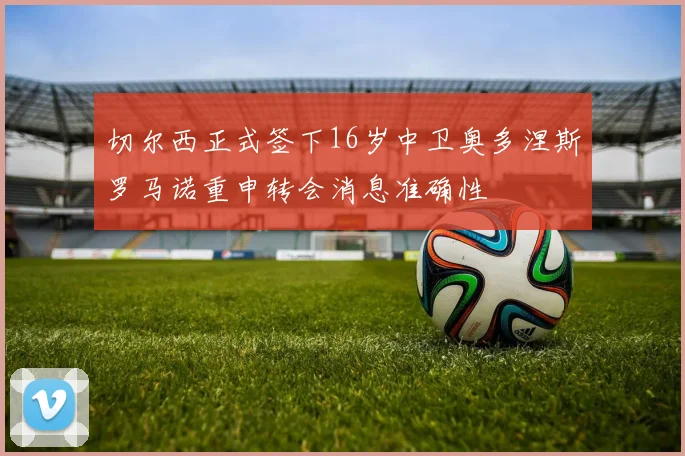 切尔西正式签下16岁中卫奥多涅斯罗马诺重申转会消息准确性