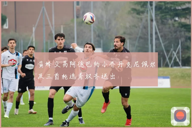 黄蜂交易阿德巴约小乔丹克尼佩尔及三首轮选秀权齐送出
