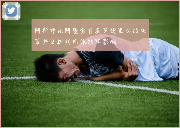 阿斯评论阿隆索首发罗德里戈的决策并分析姆巴佩缺阵影响