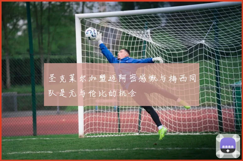 圣克莱尔加盟迈阿密感慨与梅西同队是无与伦比的机会