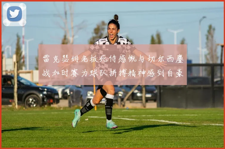 雷克瑟姆老板死侍感慨与切尔西鏖战加时赛为球队拼搏精神感到自豪