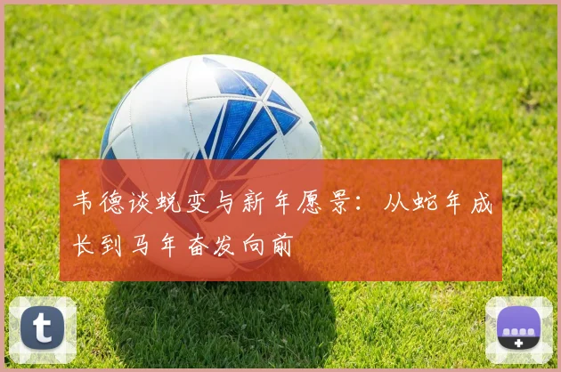 韦德谈蜕变与新年愿景：从蛇年成长到马年奋发向前