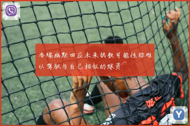 洛瑞幽默回应未来执教可能性称难以驾驭与自己相似的球员