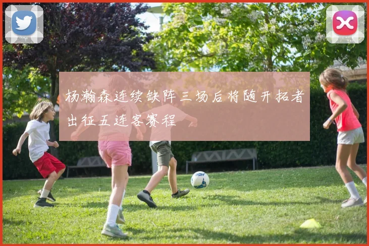 杨瀚森连续缺阵三场后将随开拓者出征五连客赛程