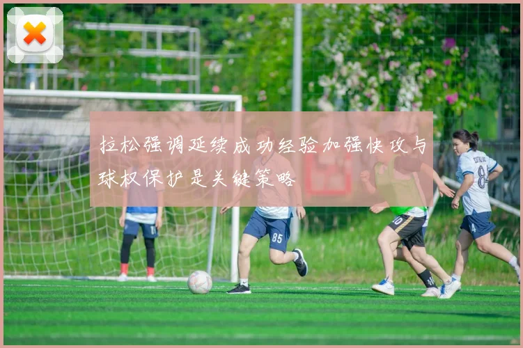 拉松强调延续成功经验加强快攻与球权保护是关键策略