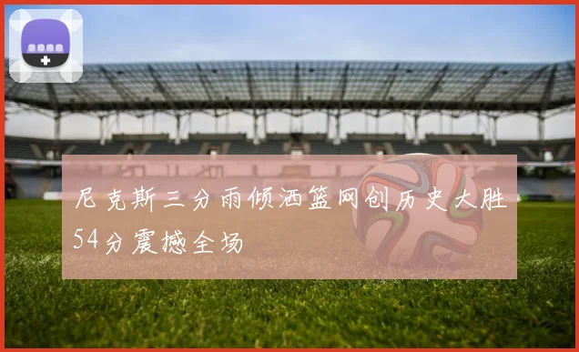 尼克斯三分雨倾洒篮网创历史大胜54分震撼全场