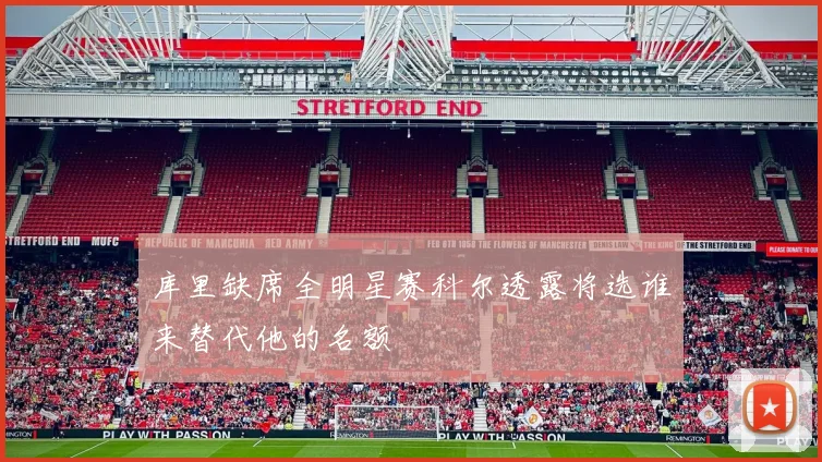 库里缺席全明星赛科尔透露将选谁来替代他的名额