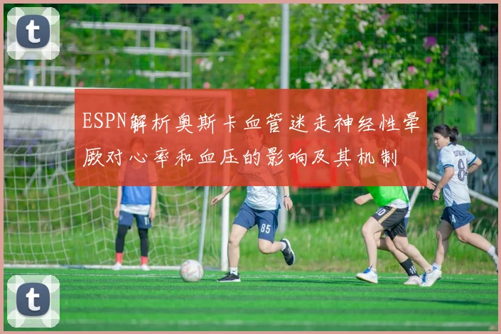 ESPN解析奥斯卡血管迷走神经性晕厥对心率和血压的影响及其机制