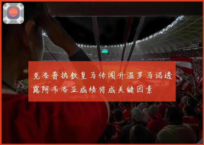 克洛普执教皇马传闻升温罗马诺透露阿韦洛亚成绩将成关键因素