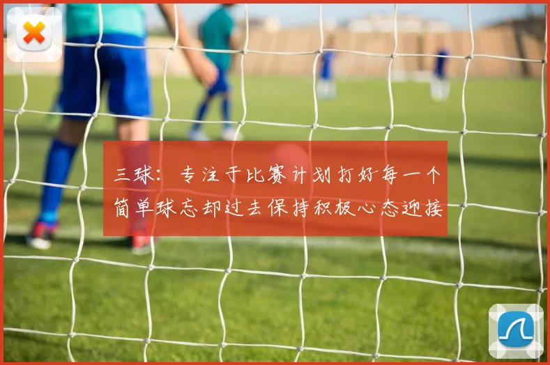 三球：专注于比赛计划打好每一个简单球忘却过去保持积极心态迎接下一回合