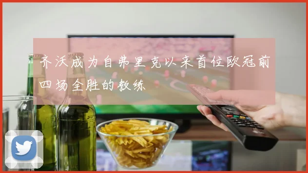 齐沃成为自弗里克以来首位欧冠前四场全胜的教练