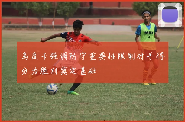 乌度卡强调防守重要性限制对手得分为胜利奠定基础