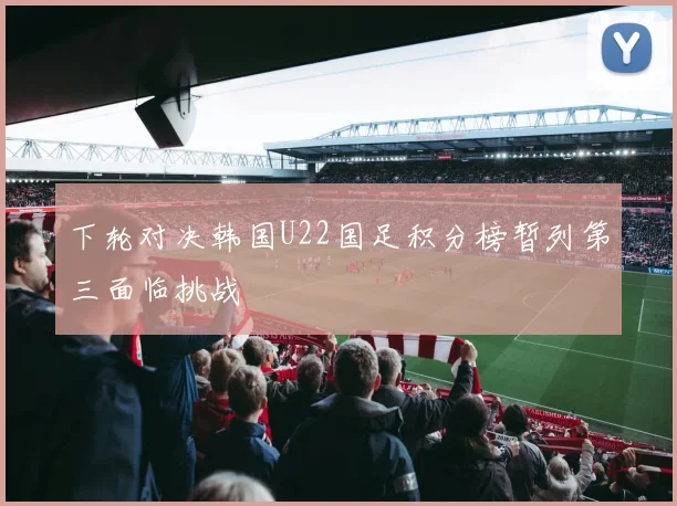 下轮对决韩国U22国足积分榜暂列第三面临挑战