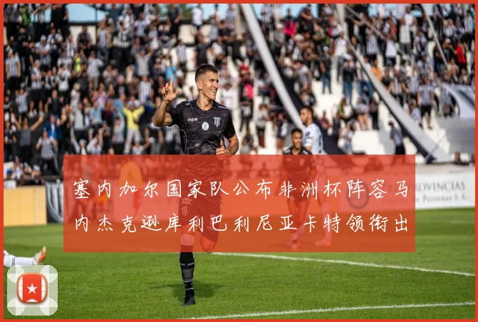 塞内加尔国家队公布非洲杯阵容马内杰克逊库利巴利尼亚卡特领衔出征