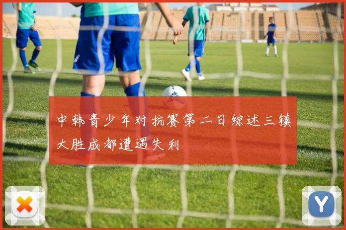 中韩青少年对抗赛第二日综述三镇大胜成都遭遇失利