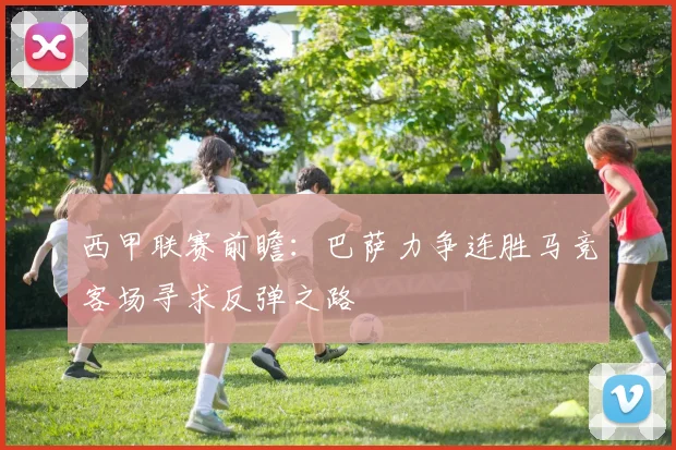 西甲联赛前瞻：巴萨力争连胜马竞客场寻求反弹之路