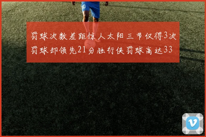 罚球次数差距惊人太阳三节仅得3次罚球却领先21分独行侠罚球高达33次