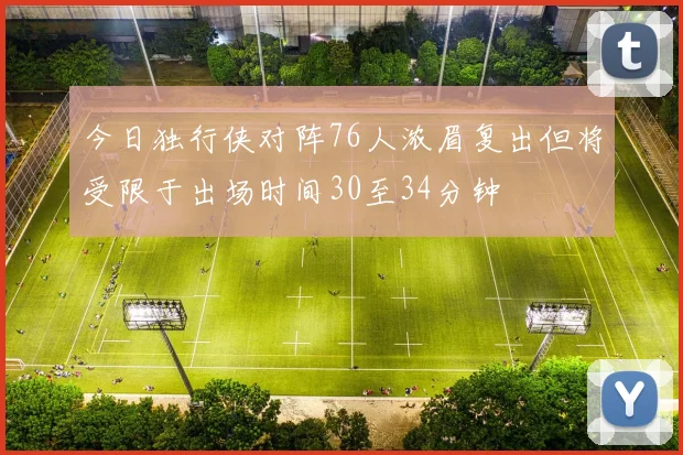 今日独行侠对阵76人浓眉复出但将受限于出场时间30至34分钟