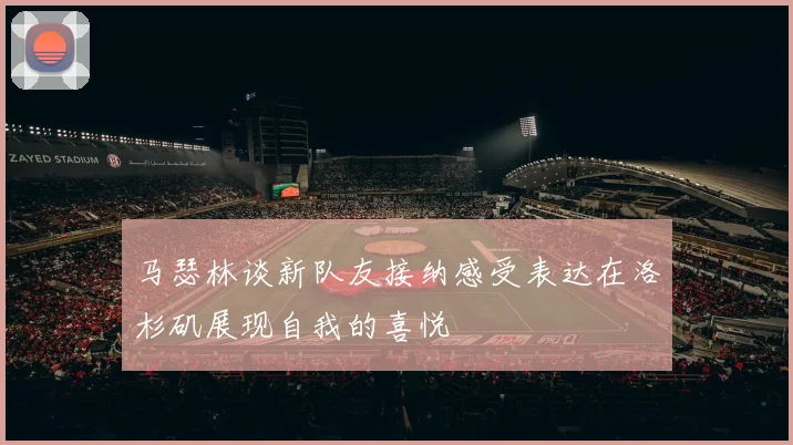 马瑟林谈新队友接纳感受表达在洛杉矶展现自我的喜悦
