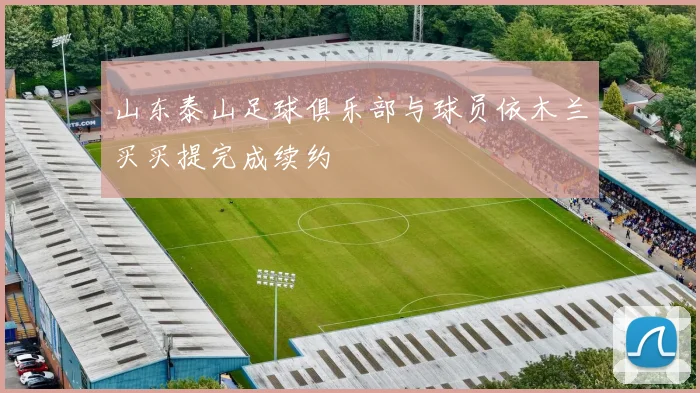 山东泰山足球俱乐部与球员依木兰买买提完成续约