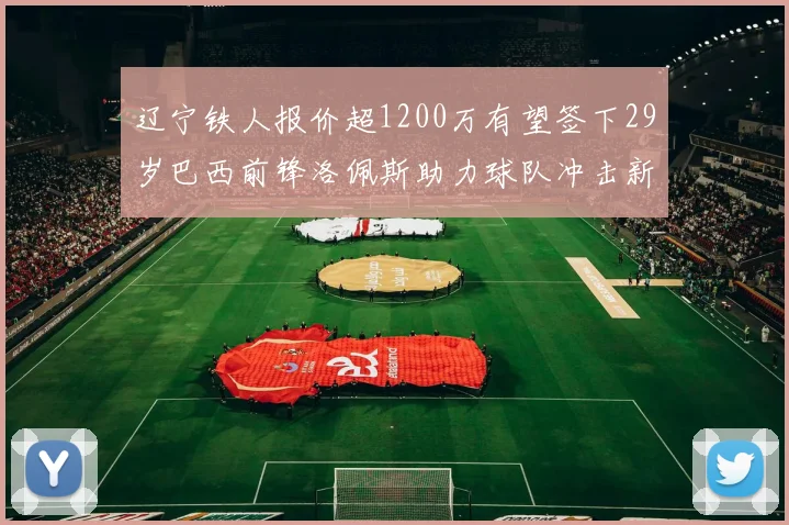 辽宁铁人报价超1200万有望签下29岁巴西前锋洛佩斯助力球队冲击新赛季