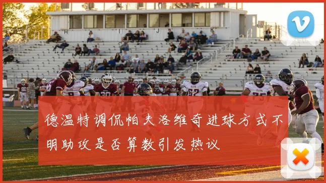 德温特调侃帕夫洛维奇进球方式不明助攻是否算数引发热议
